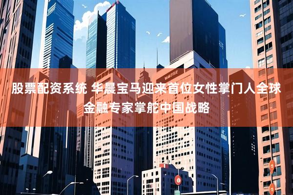 股票配资系统 华晨宝马迎来首位女性掌门人全球金融专家掌舵中国战略