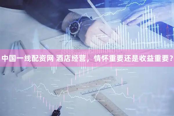 中国一线配资网 酒店经营，情怀重要还是收益重要？