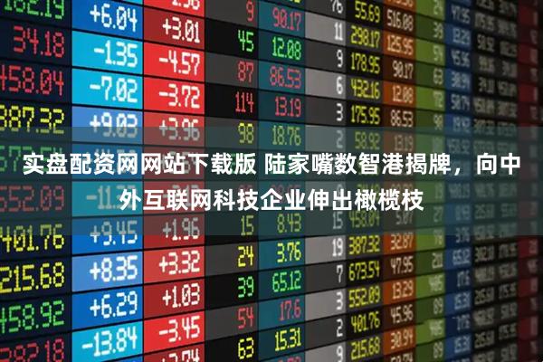 实盘配资网网站下载版 陆家嘴数智港揭牌，向中外互联网科技企业伸出橄榄枝