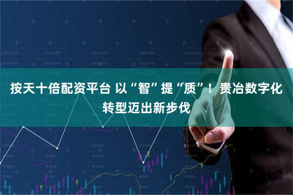 按天十倍配资平台 以“智”提“质”！贵冶数字化转型迈出新步伐