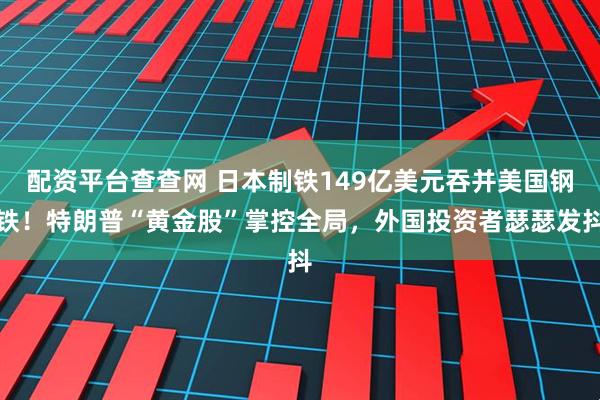 配资平台查查网 日本制铁149亿美元吞并美国钢铁！特朗普“黄金股”掌控全局，外国投资者瑟瑟发抖