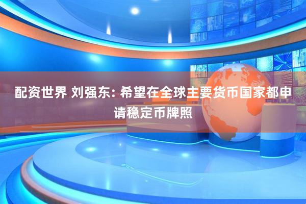 配资世界 刘强东: 希望在全球主要货币国家都申请稳定币牌照