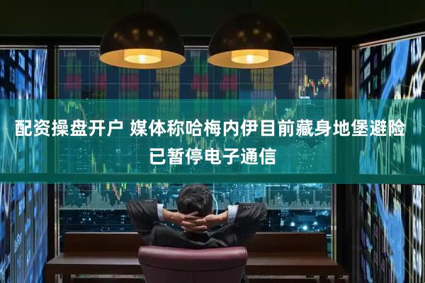 配资操盘开户 媒体称哈梅内伊目前藏身地堡避险 已暂停电子通信