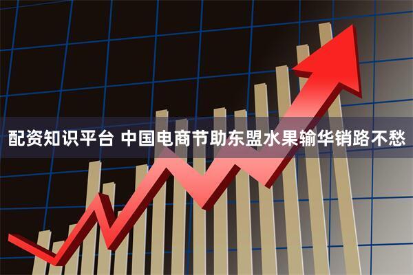 配资知识平台 中国电商节助东盟水果输华销路不愁