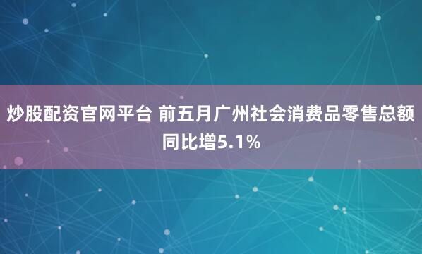 炒股配资官网平台 前五月广州社会消费品零售总额同比增5.1%