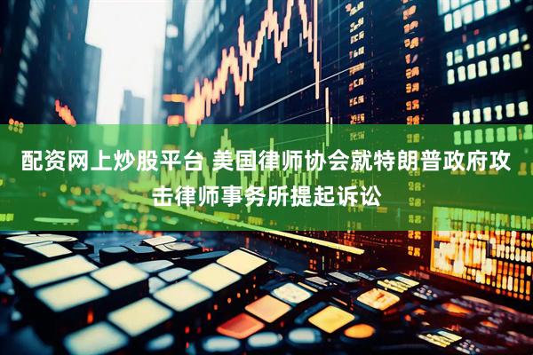 配资网上炒股平台 美国律师协会就特朗普政府攻击律师事务所提起诉讼