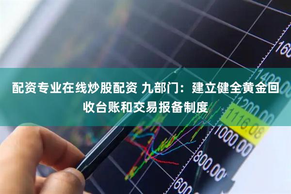 配资专业在线炒股配资 九部门：建立健全黄金回收台账和交易报备制度