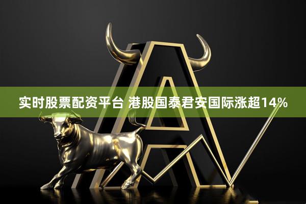 实时股票配资平台 港股国泰君安国际涨超14%