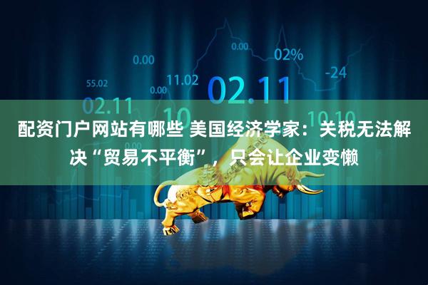 配资门户网站有哪些 美国经济学家：关税无法解决“贸易不平衡”，只会让企业变懒