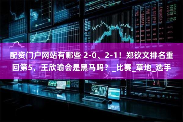 配资门户网站有哪些 2-0、2-1！郑钦文排名重回第5，王欣瑜会是黑马吗？_比赛_草地_选手