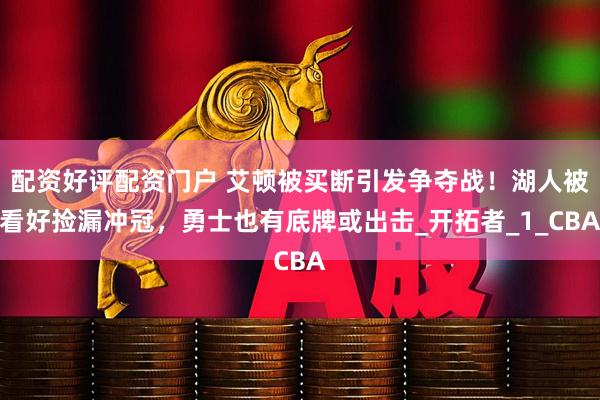 配资好评配资门户 艾顿被买断引发争夺战！湖人被看好捡漏冲冠，勇士也有底牌或出击_开拓者_1_CBA
