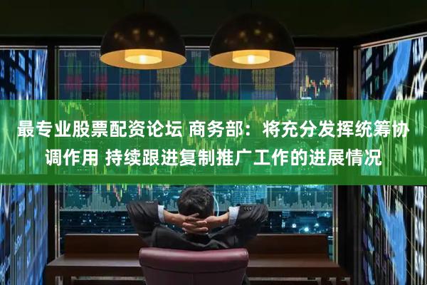 最专业股票配资论坛 商务部：将充分发挥统筹协调作用 持续跟进复制推广工作的进展情况