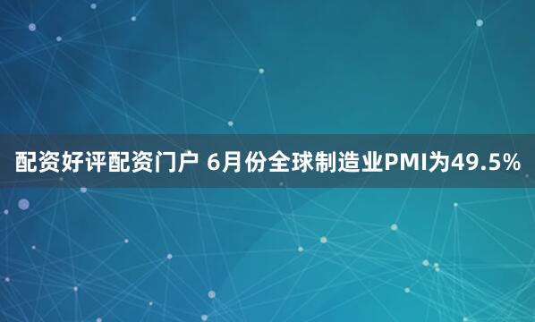 配资好评配资门户 6月份全球制造业PMI为49.5%