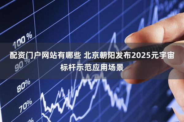 配资门户网站有哪些 北京朝阳发布2025元宇宙标杆示范应用场景