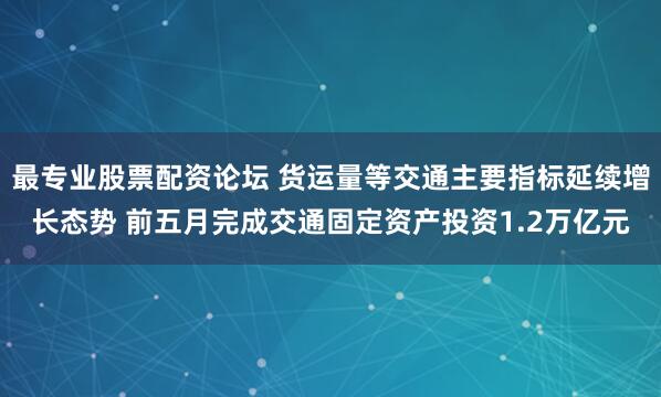 最专业股票配资论坛 货运量等交通主要指标延续增长态势 前五月完成交通固定资产投资1.2万亿元