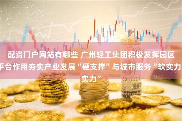 配资门户网站有哪些 广州轻工集团积极发挥园区平台作用夯实产业发展“硬支撑”与城市服务“软实力”