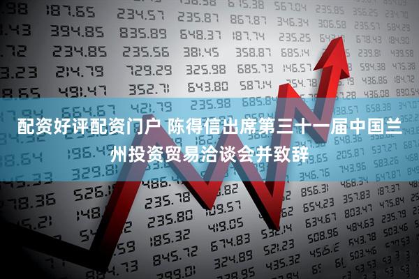 配资好评配资门户 陈得信出席第三十一届中国兰州投资贸易洽谈会并致辞