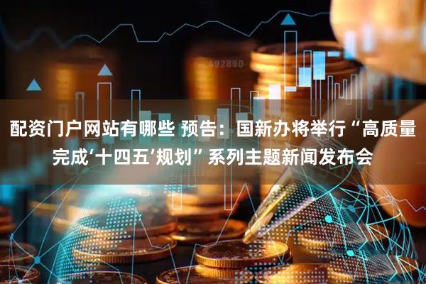 配资门户网站有哪些 预告：国新办将举行“高质量完成‘十四五’规划”系列主题新闻发布会