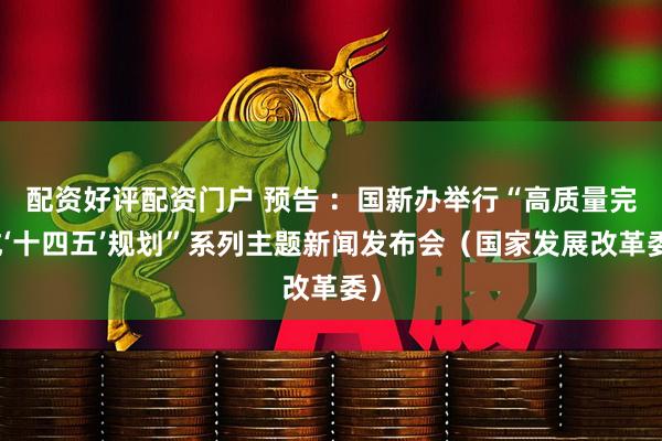 配资好评配资门户 预告 ：国新办举行“高质量完成‘十四五’规划”系列主题新闻发布会（国家发展改革委）