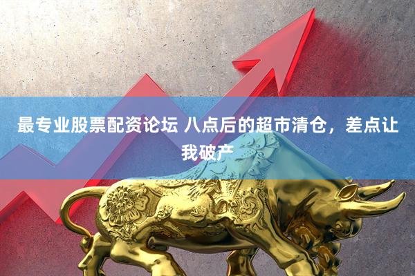 最专业股票配资论坛 八点后的超市清仓，差点让我破产