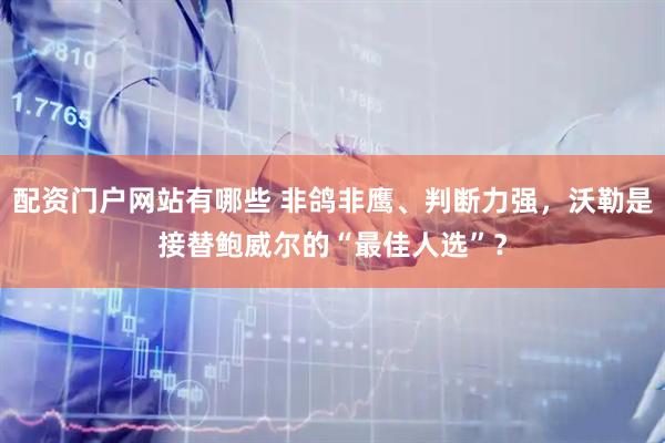 配资门户网站有哪些 非鸽非鹰、判断力强，沃勒是接替鲍威尔的“最佳人选”？