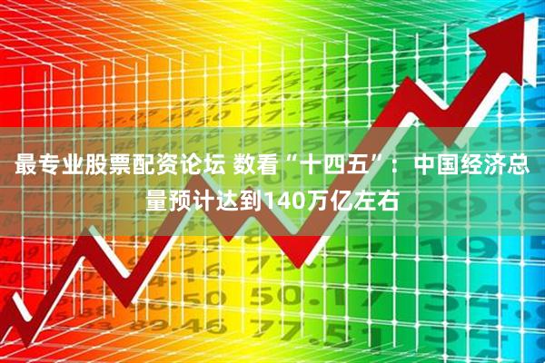最专业股票配资论坛 数看“十四五”：中国经济总量预计达到140万亿左右