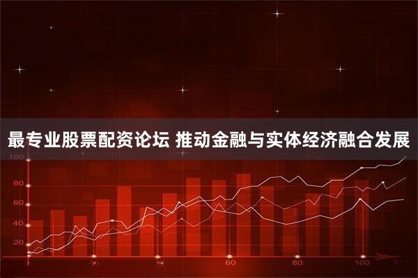 最专业股票配资论坛 推动金融与实体经济融合发展