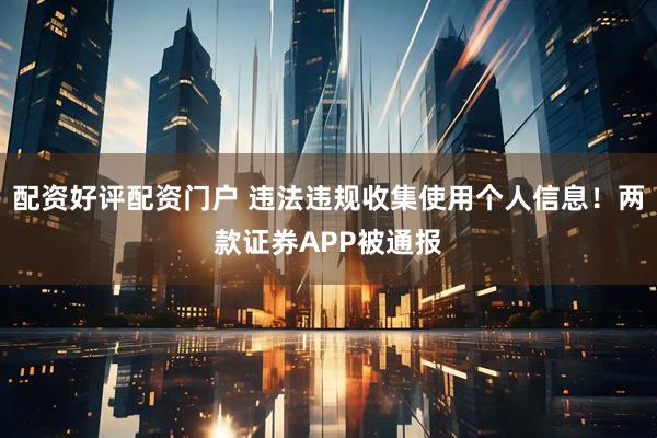 配资好评配资门户 违法违规收集使用个人信息！两款证券APP被通报