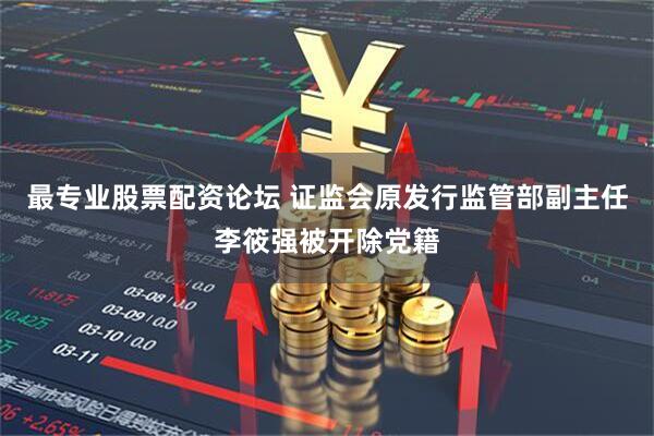 最专业股票配资论坛 证监会原发行监管部副主任李筱强被开除党籍