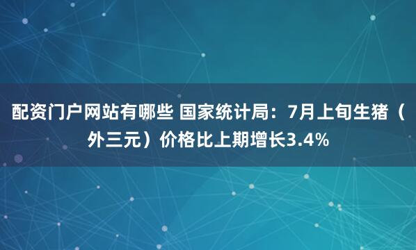 配资门户网站有哪些 国家统计局：7月上旬生猪（外三元）价格比上期增长3.4%