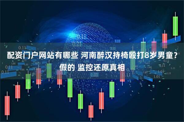 配资门户网站有哪些 河南醉汉持椅殴打8岁男童？假的 监控还原真相