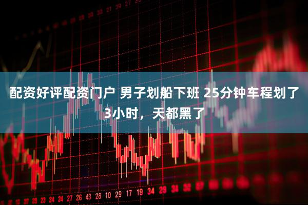 配资好评配资门户 男子划船下班 25分钟车程划了3小时，天都黑了