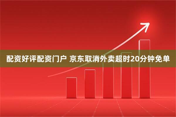 配资好评配资门户 京东取消外卖超时20分钟免单