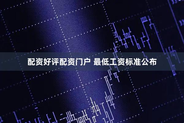配资好评配资门户 最低工资标准公布