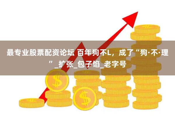 最专业股票配资论坛 百年狗不L，成了“狗·不·理”_扩张_包子馅_老字号