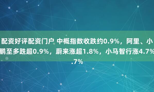 配资好评配资门户 中概指数收跌约0.9%，阿里、小鹏至多跌超0.9%，蔚来涨超1.8%，小马智行涨4.7%