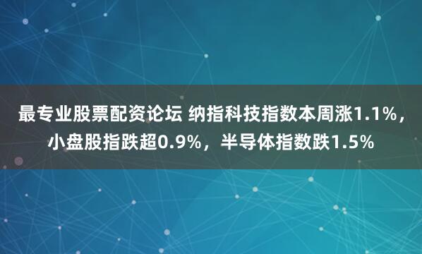 最专业股票配资论坛 纳指科技指数本周涨1.1%，小盘股指跌超0.9%，半导体指数跌1.5%