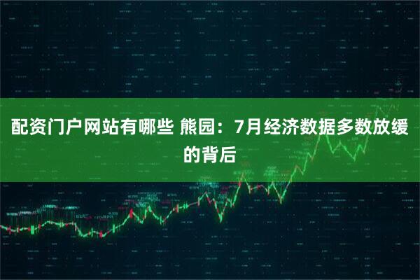 配资门户网站有哪些 熊园：7月经济数据多数放缓的背后