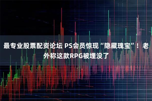 最专业股票配资论坛 PS会员惊现“隐藏瑰宝”！老外称这款RPG被埋没了