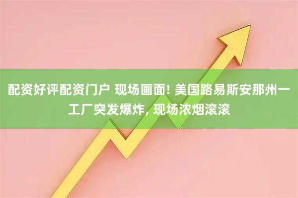 配资好评配资门户 现场画面! 美国路易斯安那州一工厂突发爆炸, 现场浓烟滚滚