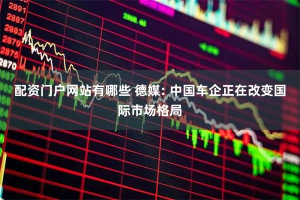 配资门户网站有哪些 德媒: 中国车企正在改变国际市场格局