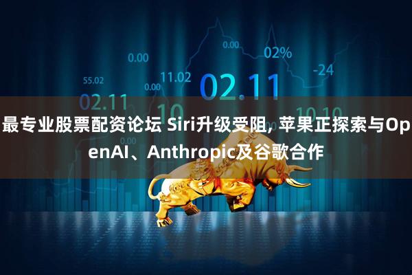 最专业股票配资论坛 Siri升级受阻, 苹果正探索与OpenAI、Anthropic及谷歌合作