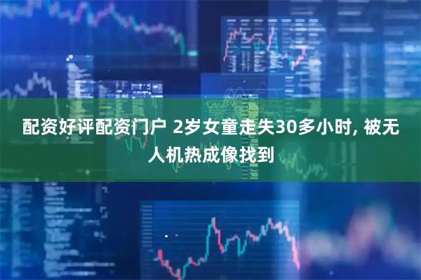 配资好评配资门户 2岁女童走失30多小时, 被无人机热成像找到