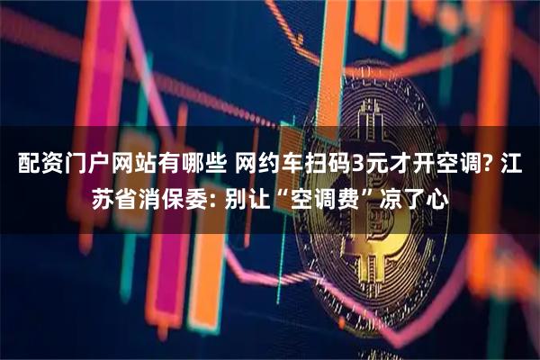 配资门户网站有哪些 网约车扫码3元才开空调? 江苏省消保委: 别让“空调费”凉了心