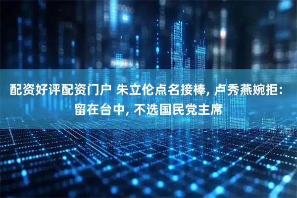 配资好评配资门户 朱立伦点名接棒, 卢秀燕婉拒: 留在台中, 不选国民党主席