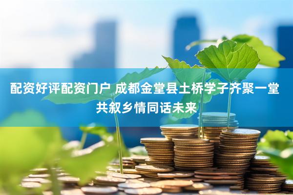配资好评配资门户 成都金堂县土桥学子齐聚一堂 共叙乡情同话未来