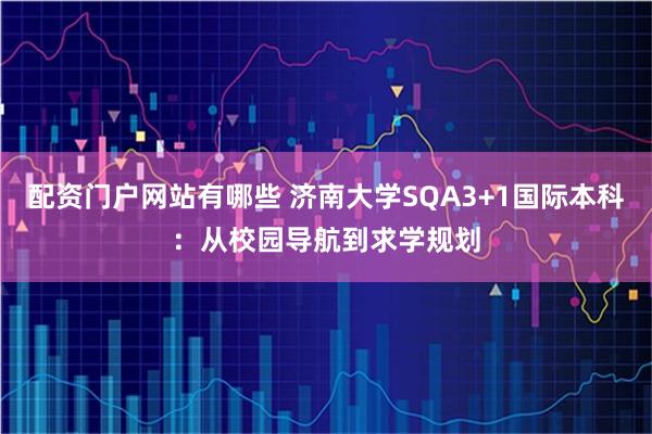 配资门户网站有哪些 济南大学SQA3+1国际本科：从校园导航到求学规划