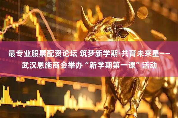 最专业股票配资论坛 筑梦新学期·共育未来星——武汉恩施商会举办“新学期第一课”活动
