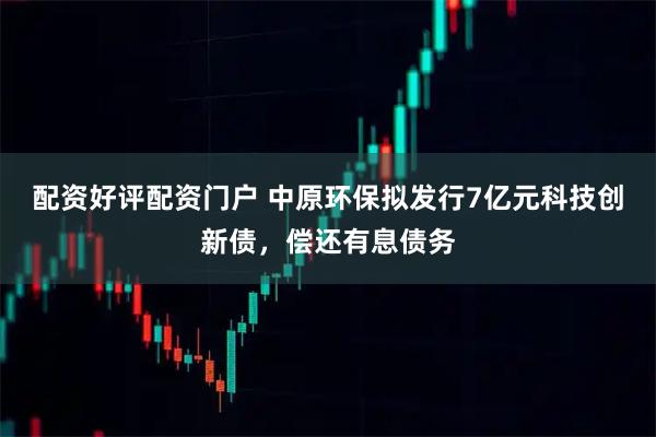 配资好评配资门户 中原环保拟发行7亿元科技创新债，偿还有息债务