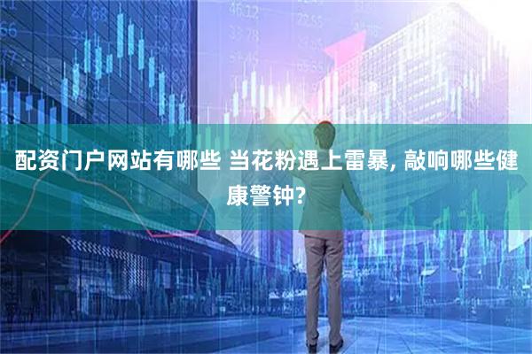 配资门户网站有哪些 当花粉遇上雷暴, 敲响哪些健康警钟?